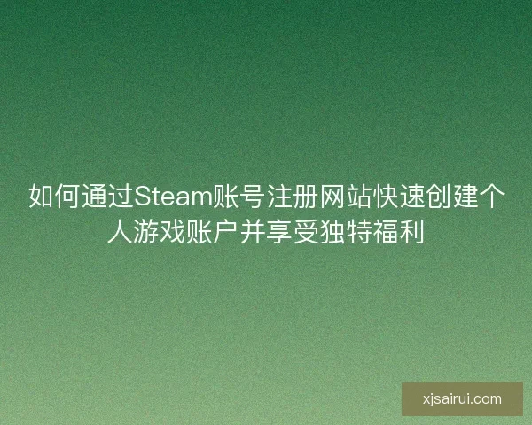 如何通过Steam账号注册网站快速创建个人游戏账户并享受独特福利