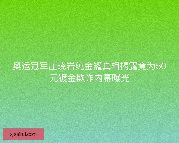 奥运冠军庄晓岩纯金罐真相揭露竟为50元镀金欺诈内幕曝光