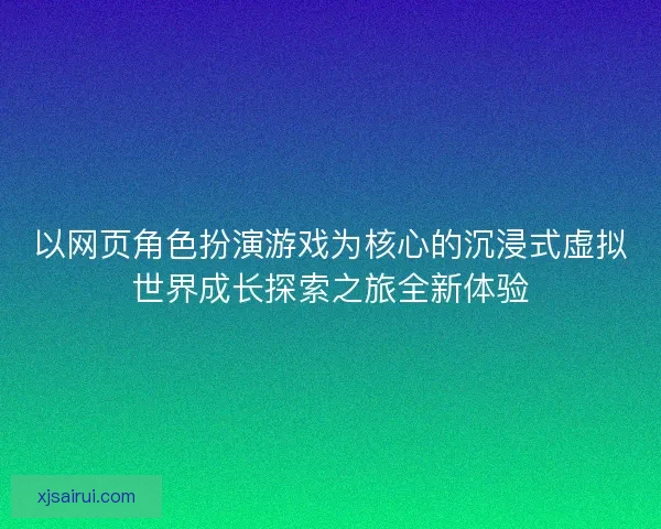 以网页角色扮演游戏为核心的沉浸式虚拟世界成长探索之旅全新体验